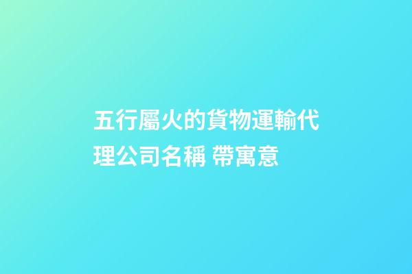 五行屬火的貨物運輸代理公司名稱 帶寓意-第1張-公司起名-玄機派